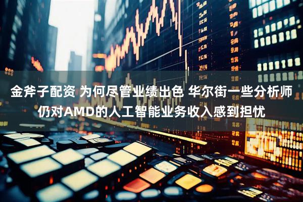 金斧子配资 为何尽管业绩出色 华尔街一些分析师仍对AMD的人工智能业务收入感到担忧