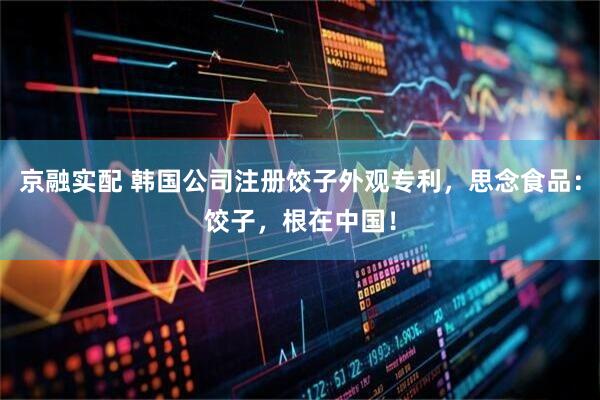 京融实配 韩国公司注册饺子外观专利，思念食品：饺子，根在中国！
