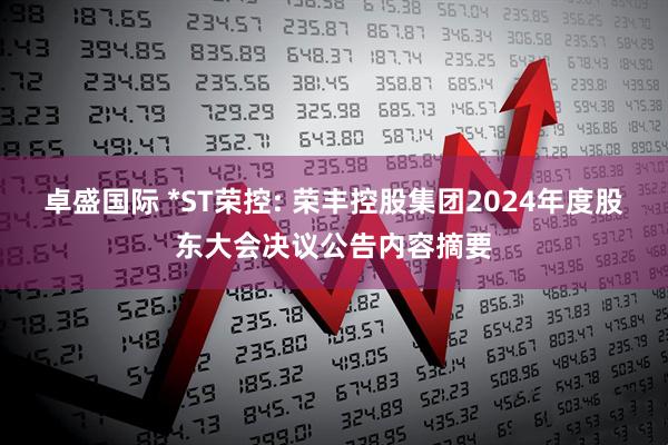 卓盛国际 *ST荣控: 荣丰控股集团2024年度股东大会决议公告内容摘要