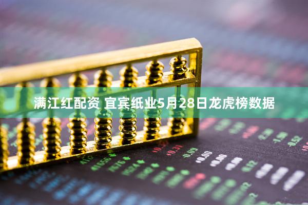 满江红配资 宜宾纸业5月28日龙虎榜数据