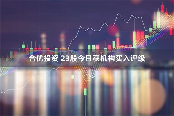 合优投资 23股今日获机构买入评级