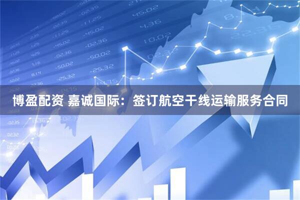 博盈配资 嘉诚国际：签订航空干线运输服务合同