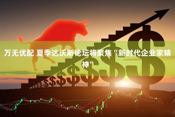 万无优配 夏季达沃斯论坛将聚焦“新时代企业家精神”