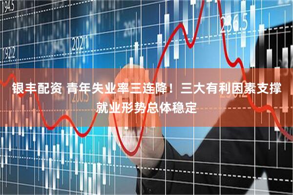银丰配资 青年失业率三连降！三大有利因素支撑就业形势总体稳定