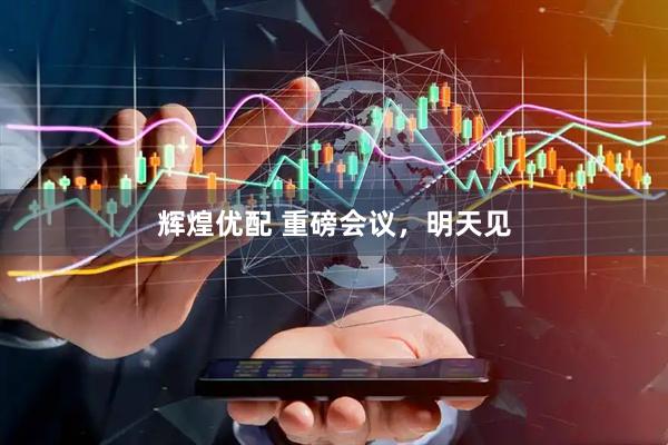 辉煌优配 重磅会议，明天见