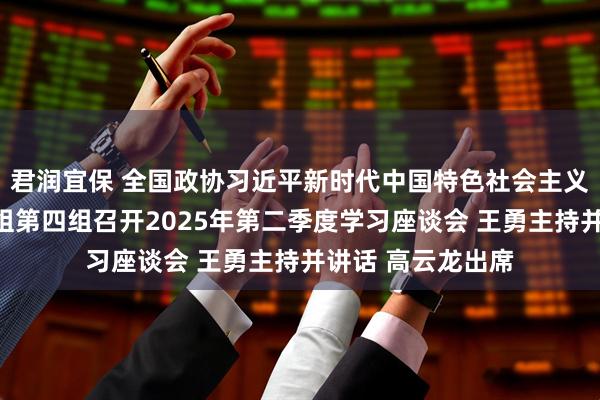 君润宜保 全国政协习近平新时代中国特色社会主义思想学习座谈小组第四组召开2025年第二季度学习座谈会 王勇主持并讲话 高云龙出席