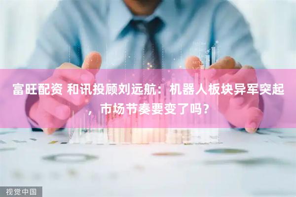 富旺配资 和讯投顾刘远航：机器人板块异军突起，市场节奏要变了吗？