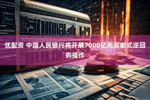 优配资 中国人民银行将开展7000亿元买断式逆回购操作