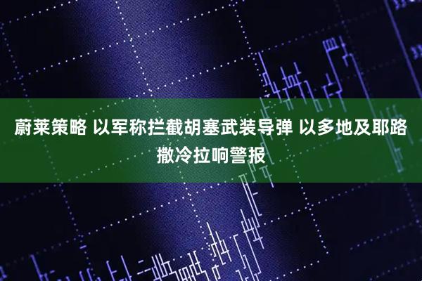 蔚莱策略 以军称拦截胡塞武装导弹 以多地及耶路撒冷拉响警报