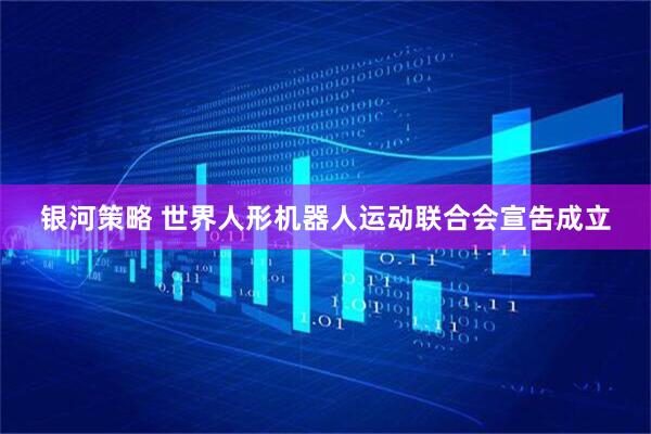 银河策略 世界人形机器人运动联合会宣告成立