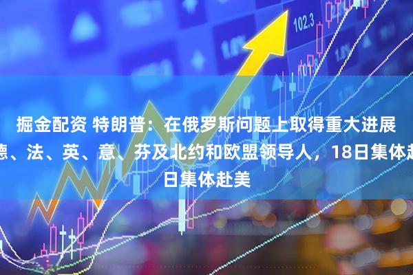 掘金配资 特朗普：在俄罗斯问题上取得重大进展！德、法、英、意、芬及北约和欧盟领导人，18日集体赴美