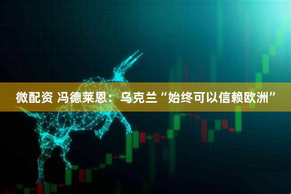 微配资 冯德莱恩：乌克兰“始终可以信赖欧洲”