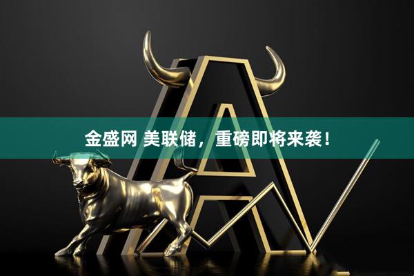 金盛网 美联储，重磅即将来袭！