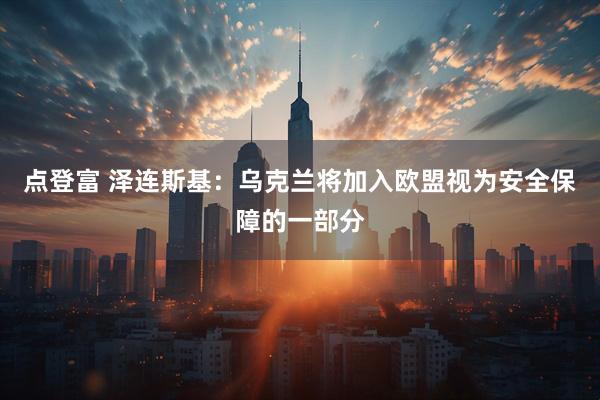 点登富 泽连斯基：乌克兰将加入欧盟视为安全保障的一部分