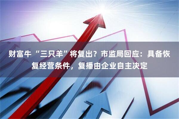 财富牛 “三只羊”将复出？市监局回应：具备恢复经营条件，复播由企业自主决定
