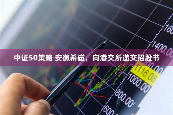 中证50策略 安徽希磁，向港交所递交招股书