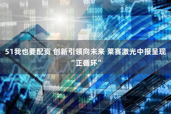 51我也要配资 创新引领向未来 莱赛激光中报呈现“正循环”