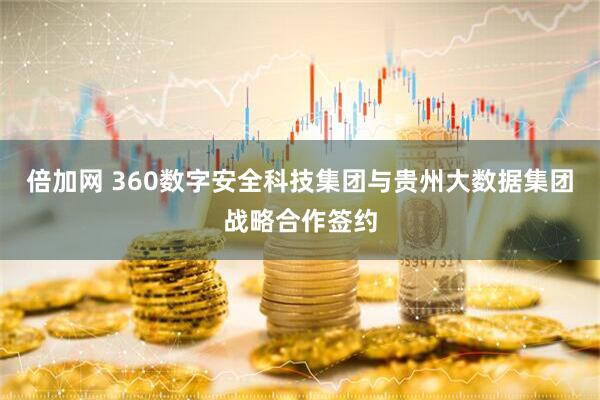 倍加网 360数字安全科技集团与贵州大数据集团战略合作签约