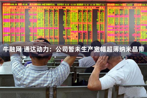 牛融网 通达动力：公司暂未生产宽幅超薄纳米晶带