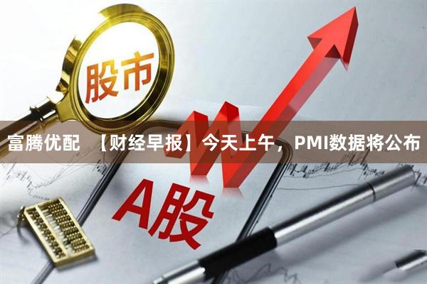 富腾优配  【财经早报】今天上午，PMI数据将公布