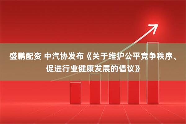 盛鹏配资 中汽协发布《关于维护公平竞争秩序、促进行业健康发展的倡议》