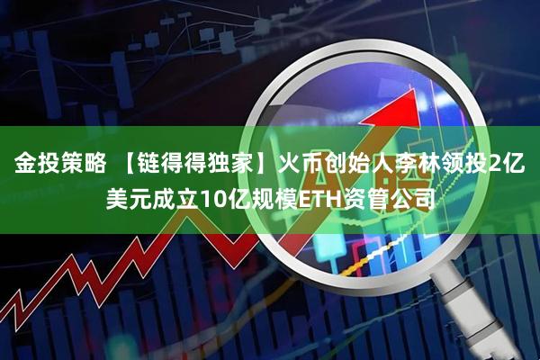 金投策略 【链得得独家】火币创始人李林领投2亿美元成立10亿规模ETH资管公司
