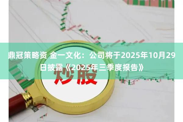 鼎冠策略资 金一文化：公司将于2025年10月29日披露《2025年三季度报告》