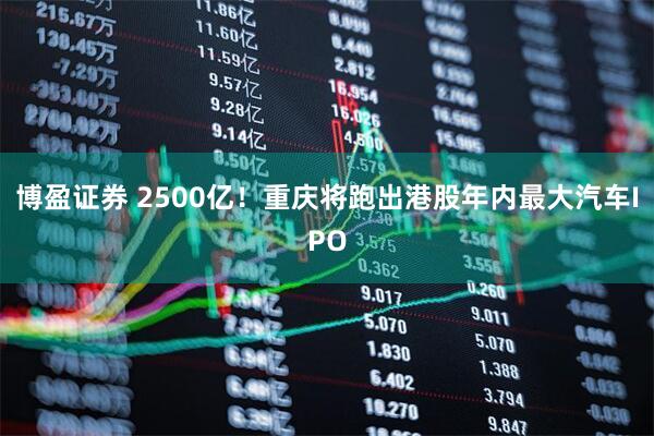博盈证券 2500亿！重庆将跑出港股年内最大汽车IPO