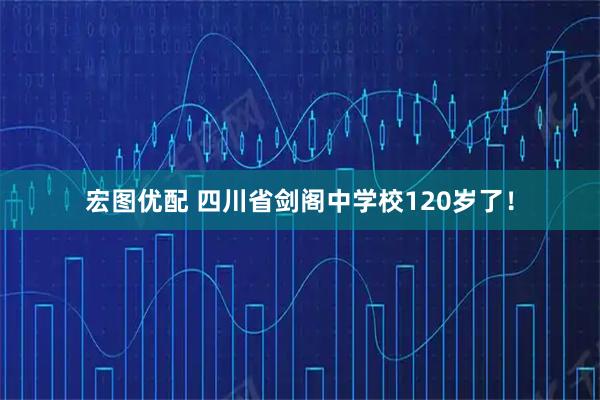 宏图优配 四川省剑阁中学校120岁了！