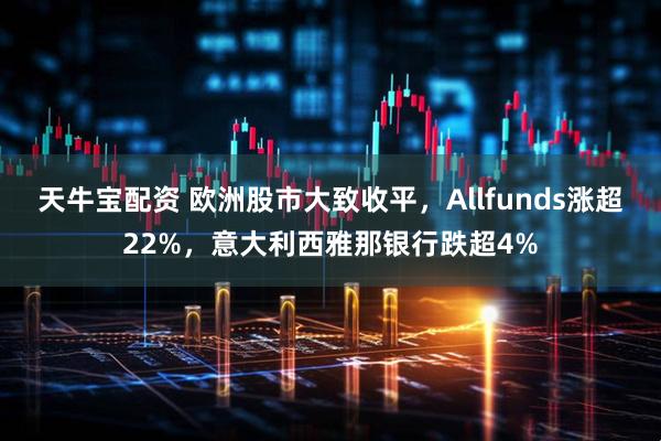 天牛宝配资 欧洲股市大致收平，Allfunds涨超22%，意大利西雅那银行跌超4%