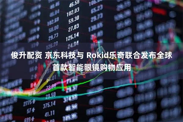 俊升配资 京东科技与 Rokid乐奇联合发布全球首款智能眼镜购物应用