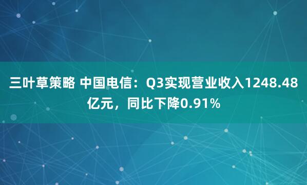 三叶草策略 中国电信：Q3实现营业收入1248.48亿元，同比下降0.91%