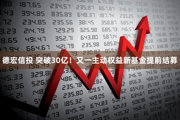 德宏信投 突破30亿！又一主动权益新基金提前结募