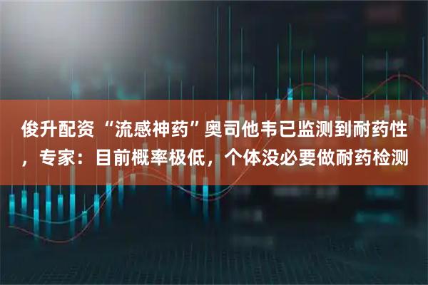 俊升配资 “流感神药”奥司他韦已监测到耐药性，专家：目前概率极低，个体没必要做耐药检测