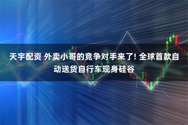 天宇配资 外卖小哥的竞争对手来了! 全球首款自动送货自行车现身硅谷
