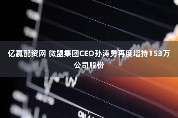 亿赢配资网 微盟集团CEO孙涛勇再度增持153万公司股份