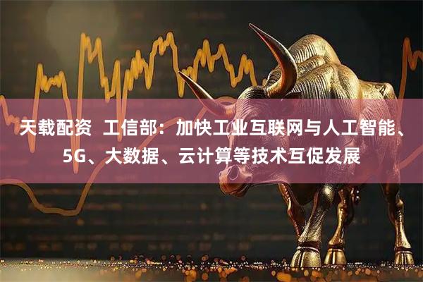 天载配资  工信部：加快工业互联网与人工智能、5G、大数据、云计算等技术互促发展