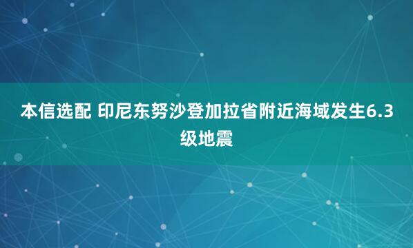 本信选配 印尼东努沙登加拉省附近海域发生6.3级地震