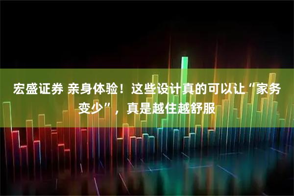 宏盛证券 亲身体验！这些设计真的可以让“家务变少”，真是越住越舒服