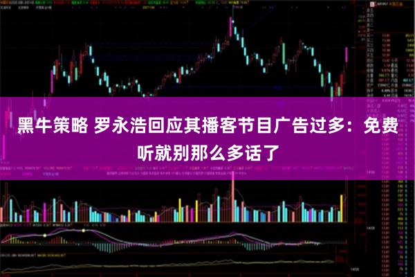 黑牛策略 罗永浩回应其播客节目广告过多：免费听就别那么多话了