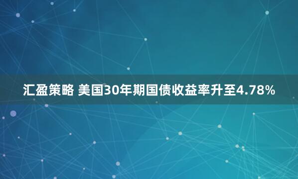 汇盈策略 美国30年期国债收益率升至4.78%
