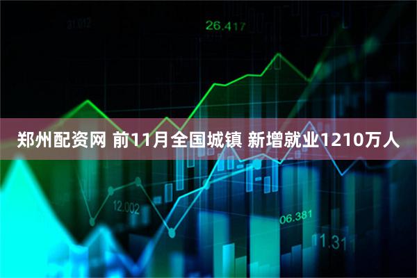 郑州配资网 前11月全国城镇 新增就业1210万人