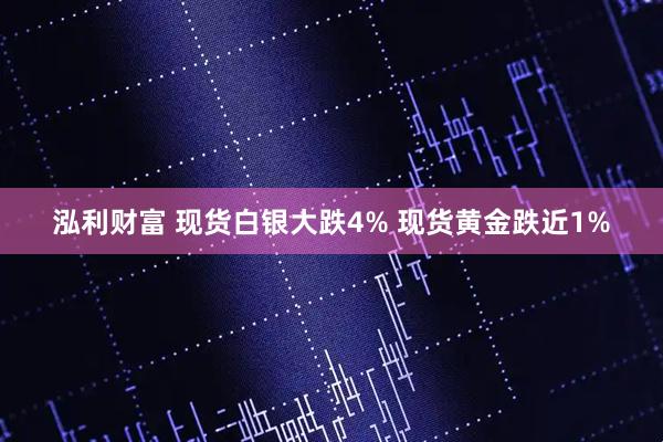 泓利财富 现货白银大跌4% 现货黄金跌近1%