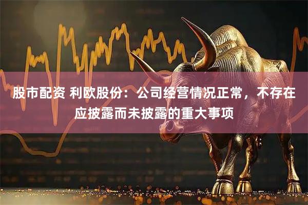 股市配资 利欧股份：公司经营情况正常，不存在应披露而未披露的重大事项
