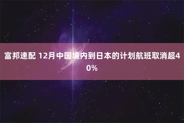 富邦速配 12月中国境内到日本的计划航班取消超40%