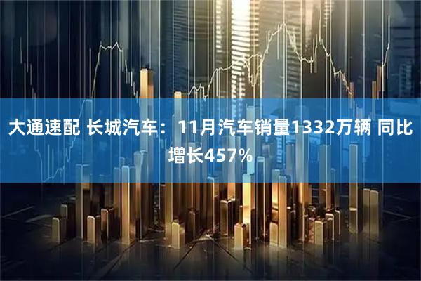 大通速配 长城汽车：11月汽车销量1332万辆 同比增长457%