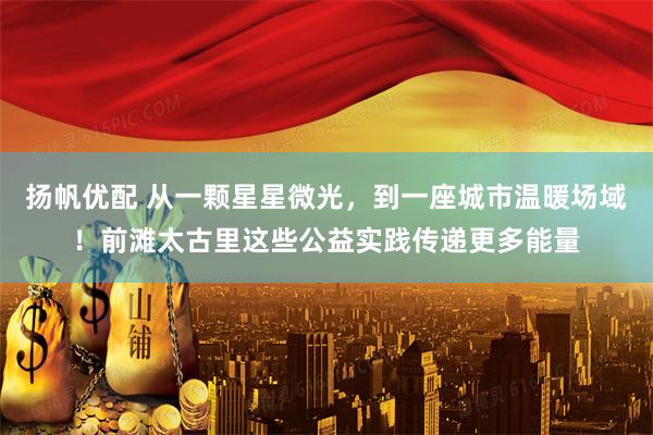 扬帆优配 从一颗星星微光，到一座城市温暖场域！前滩太古里这些公益实践传递更多能量