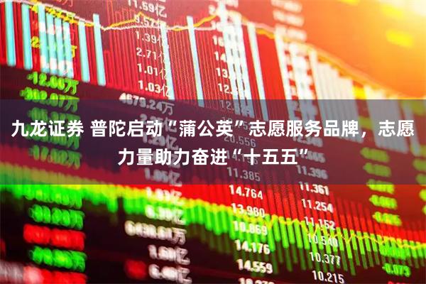 九龙证券 普陀启动“蒲公英”志愿服务品牌，志愿力量助力奋进“十五五”
