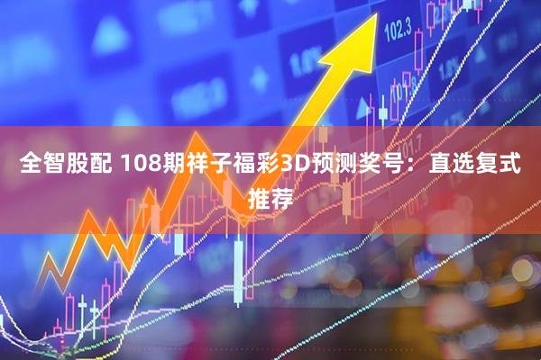 全智股配 108期祥子福彩3D预测奖号：直选复式推荐