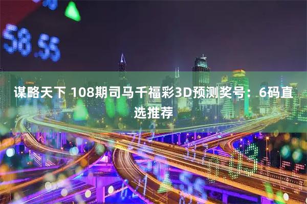 谋略天下 108期司马千福彩3D预测奖号：6码直选推荐